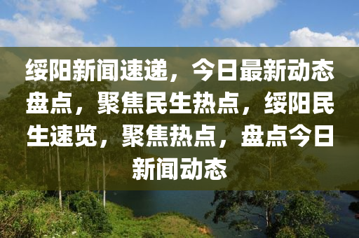 綏陽新聞速遞，今日最新動態(tài)盤點，聚焦民生熱點，綏陽民生速覽，聚焦熱點，盤點今日新聞動態(tài)