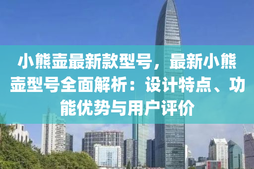 小熊壺最新款型號，最新小熊壺型號全面解析：設(shè)計特點、功能優(yōu)勢與用戶評價