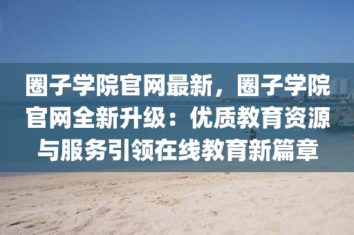 圈子學院官液壓動力機械,元件制造網(wǎng)最新，圈子學院官網(wǎng)全新升級：優(yōu)質(zhì)教育資源與服務引領在線教育新篇章