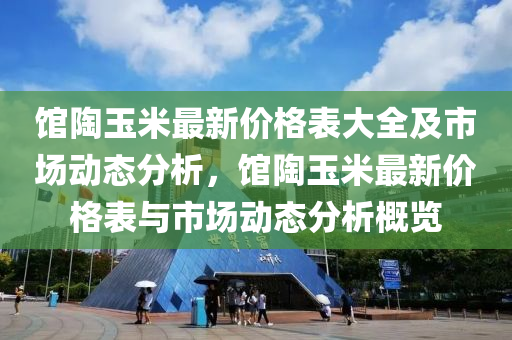 館陶玉米最新價格表大全及市場動態(tài)分析，館陶玉米最新價格表與市場動態(tài)分析概覽