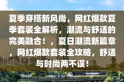 夏季穿搭新風(fēng)尚，網(wǎng)紅爆款夏季套裝全解析，潮流與舒適的完美融合！，夏日潮流新篇章，網(wǎng)紅爆款套裝全攻略，舒適與時(shí)尚兩不誤！