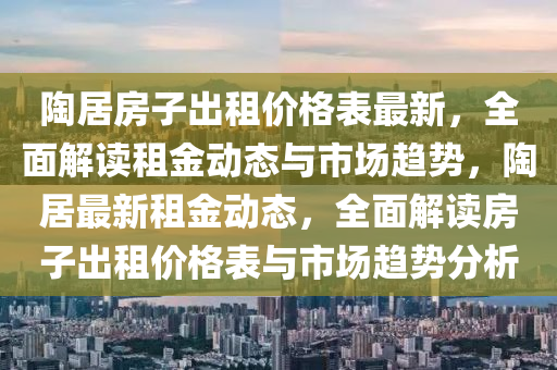 陶居房子出租價格表最新，全面解讀租金動態(tài)與市場趨勢，陶居最新租金動態(tài)，全面解讀房子出租價格表與市場趨勢分析