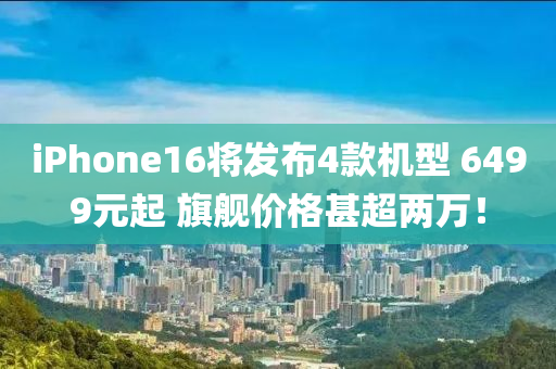 iPhone16將發(fā)布4款機(jī)型 6499元起 旗艦價(jià)格甚超兩萬！液壓動力機(jī)械,元件制造