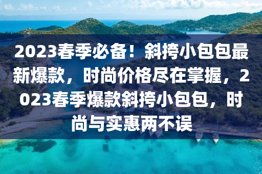 2023春季必備！斜挎小包包最新爆款，時尚價格盡在掌握，2023春季爆款斜挎小包包，時尚與實惠兩不誤液壓動力機械,元件制造