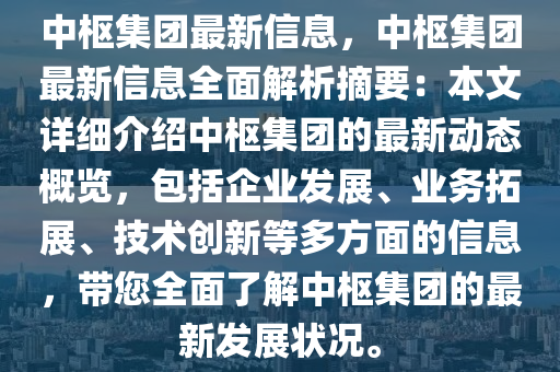 中樞集團(tuán)最新信息，中樞集團(tuán)最新信息全面解析摘要：本文詳細(xì)介紹中樞集團(tuán)的最新動態(tài)概覽，包括企業(yè)發(fā)展、業(yè)務(wù)拓展、技術(shù)創(chuàng)新等多方面的信息，帶您全面了解中樞集團(tuán)的最新發(fā)展?fàn)顩r。