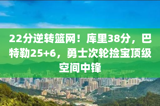 22分逆轉(zhuǎn)籃網(wǎng)！庫里38分，巴特勒2液壓動力機械,元件制造5+6，勇士次輪撿寶頂級空間中鋒