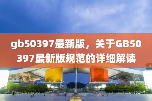 gb50397最新版，關于GB50397最新版規(guī)范的詳細解讀