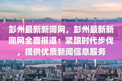 彭州最新新聞網(wǎng)，彭州最新新聞網(wǎng)全面報道：緊跟時代步伐，提供優(yōu)質(zhì)新聞信息服務