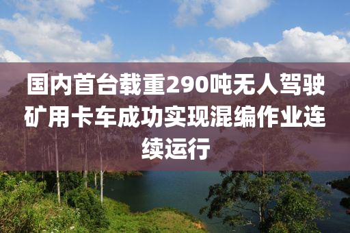 國內(nèi)首臺(tái)載重290噸無人駕駛礦用卡車成功實(shí)現(xiàn)混編作業(yè)連續(xù)運(yùn)行