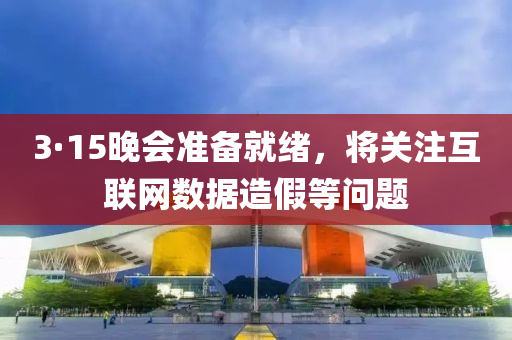 3·15晚會準備就緒，將關注互聯(lián)網數據造假等問題