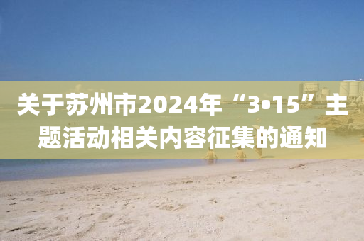 關(guān)于蘇州市2024年“3?15”主題活動(dòng)相關(guān)內(nèi)容征集的通知