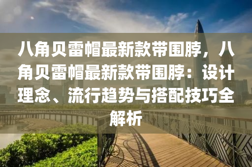 八角貝雷帽最新款帶圍脖，八角貝雷帽最新款帶圍脖：設(shè)計理念、流行趨勢與搭配技巧全解析