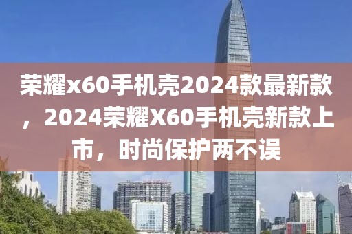 榮耀x60手機(jī)殼2024款最新款，2024榮耀X60手機(jī)殼新款上市，時(shí)尚保護(hù)兩不誤