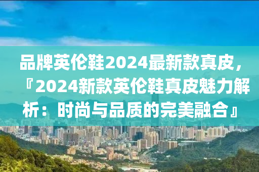 品牌英倫鞋2024最新款真皮，『2024新款英倫鞋真皮魅力解析：時尚與品質(zhì)的完美融合』液壓動力機械,元件制造