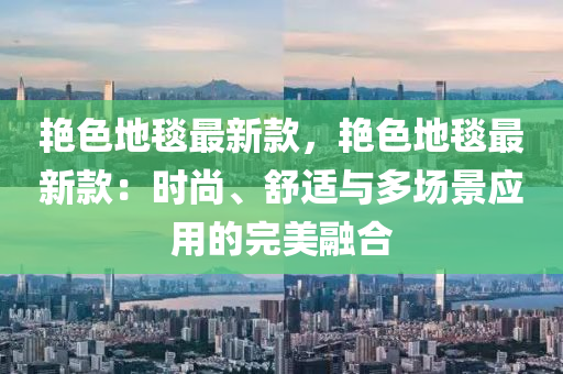 艷色地毯最新款，艷色地毯最新款：時尚、舒適與多場景應用的完美融合液壓動力機械,元件制造