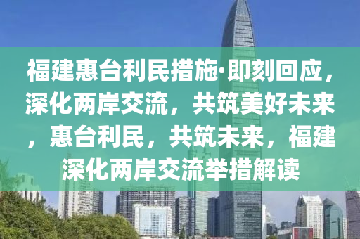 福建惠臺利民措施·即刻回應，深化兩岸交流，共筑美好未來，惠臺利民，共筑未來，福建深化兩岸交流舉措解讀液壓動力機械,元件制造