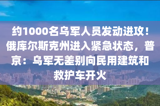 約1000名烏軍人員發(fā)動進攻！俄庫爾斯克州進入緊急狀態(tài)，普京：烏軍無差別向民用建筑液壓動力機械,元件制造和救護車開火