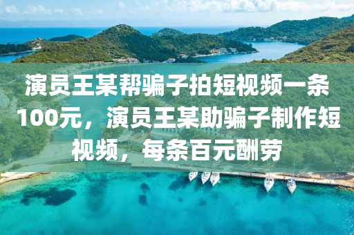 演員王某幫騙子拍短視頻一條100元，演員王某助騙子制作短視頻，每條百元液壓動(dòng)力機(jī)械,元件制造酬勞