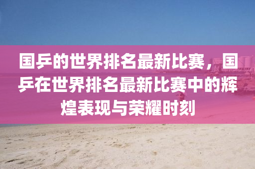 國乒的世界排液壓動力機械,元件制造名最新比賽，國乒在世界排名最新比賽中的輝煌表現(xiàn)與榮耀時刻