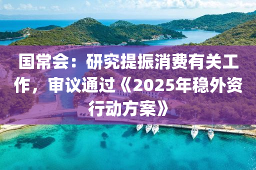 國(guó)常會(huì)：研究提振消費(fèi)有關(guān)工作，液壓動(dòng)力機(jī)械,元件制造審議通過(guò)《2025年穩(wěn)外資行動(dòng)方案》