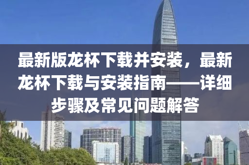 最新版龍杯下載并安裝，最新龍杯下載與安裝指南——詳細步驟及常見問題解答液壓動力機械,元件制造