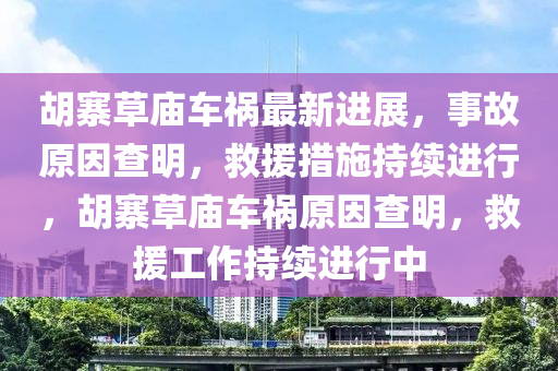 胡寨草廟車(chē)禍最新進(jìn)展，事故原因查明，救援措施持續(xù)進(jìn)行，胡寨草廟車(chē)禍原因查明，救援工作持續(xù)進(jìn)行中液壓動(dòng)力機(jī)械,元件制造