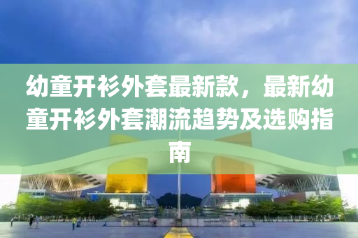 幼童開衫外套最新款，最新幼童開衫外套潮流趨勢及選購指南液壓動力機(jī)械,元件制造