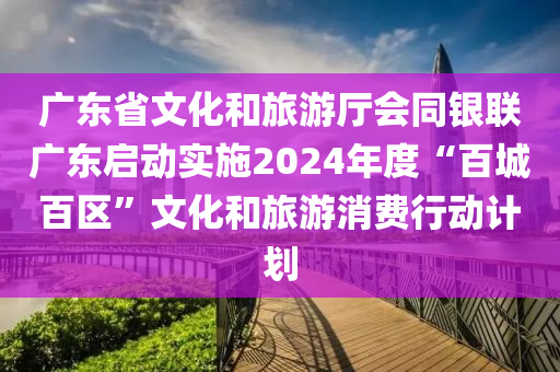 廣東省文化和旅游廳會同銀聯(lián)廣東啟動實(shí)施2024年度“百城百區(qū)”文化和旅游消費(fèi)行動計(jì)劃液壓動力機(jī)械,元件制造