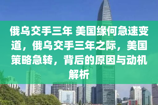 俄烏交手三年 美國(guó)緣何急速變道，俄烏交手三年之際，美國(guó)策略急轉(zhuǎn)，背后的原因與動(dòng)機(jī)解析液壓動(dòng)力機(jī)械,元件制造