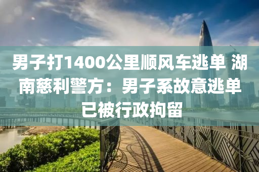 男子打1400公里順風(fēng)車逃單 湖南慈利警方：男子系故意逃單 已被行政拘留液壓動力機(jī)械,元件制造