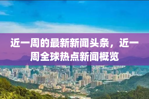 近一周的最新新聞頭條，近一周全液壓動力機械,元件制造球熱點新聞概覽