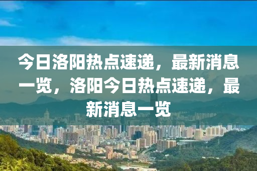 今日洛陽熱點速遞，最新消息一覽，洛陽今日熱點速遞，最新消息一覽液壓動力機械,元件制造