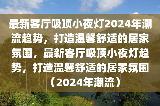 最新客廳吸頂小夜燈2024年潮流趨勢，打造溫馨舒適的居家氛圍，最新客廳吸頂小夜燈趨勢，打造溫馨舒適的居家氛圍（2024年潮流）