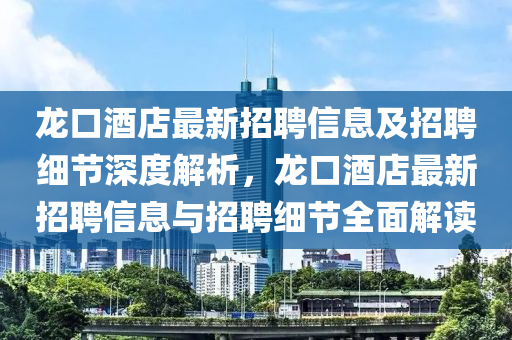 龍口酒店最新招聘信息及招聘細(xì)節(jié)深度解析，龍口酒店最新招聘信息與招聘細(xì)節(jié)全面解讀液壓動(dòng)力機(jī)械,元件制造