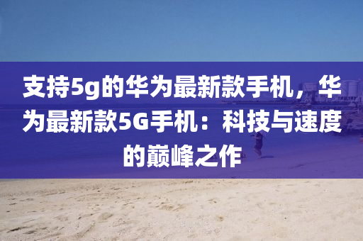 支持5g的華為最新款手機(jī)，華為最新款5G手機(jī)：科技與速度的巔峰之作液壓動(dòng)力機(jī)械,元件制造