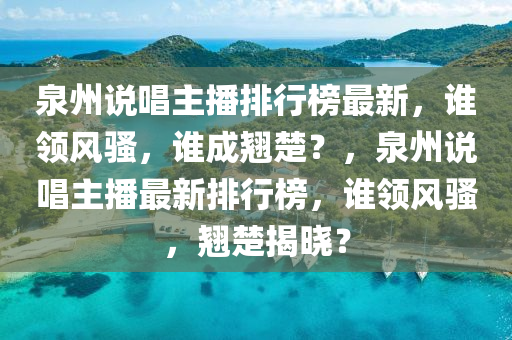 泉州說唱主播排行榜最新，誰領風騷，誰成翹楚？，泉州說唱主播最新排行榜，誰領風騷，翹楚揭曉？