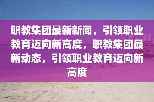 職教集團最新新聞，引領職業(yè)教育邁向新高度，職教集團最新動態(tài)，引領職業(yè)教育邁向新高度液壓動力機械,元件制造