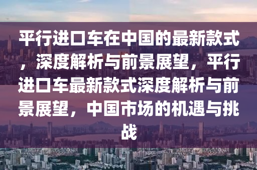 平行進(jìn)口車在中國的最新款式，深度解析與前景展望，平行進(jìn)口車最新款式深度解析與前景展望，中國市場的機遇與挑戰(zhàn)