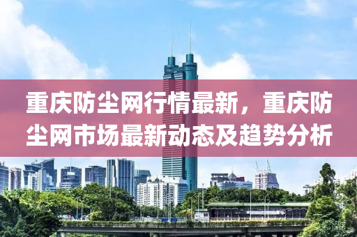 重慶防塵網(wǎng)行情最新，重慶防塵網(wǎng)市場最新液壓動力機(jī)械,元件制造動態(tài)及趨勢分析