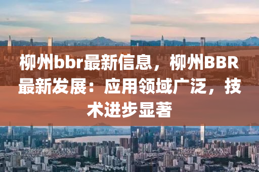 柳州bbr最液壓動力機械,元件制造新信息，柳州BBR最新發(fā)展：應用領域廣泛，技術進步顯著