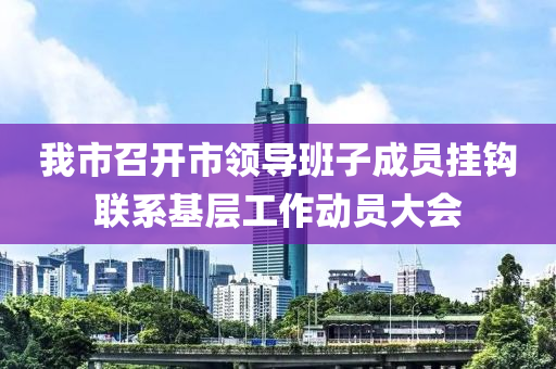 我市召開市液壓動力機械,元件制造領導班子成員掛鉤聯(lián)系基層工作動員大會