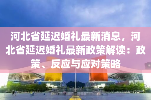 河北省延遲婚禮最新消息，河北省延遲婚禮最新政策解讀：政策、反應(yīng)與應(yīng)對策略液壓動力機(jī)械,元件制造