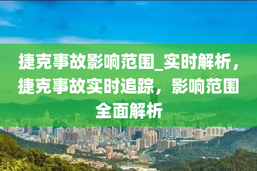 捷克事故影響范圍_實(shí)時(shí)解析，捷克事故實(shí)時(shí)追蹤，影響范圍全面解析液壓動(dòng)力機(jī)械,元件制造