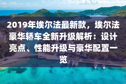 2019年埃爾法最新款，埃爾法豪華轎車全新升級解析：設(shè)計亮點、性能升級與豪華配置一覽液壓動力機械,元件制造