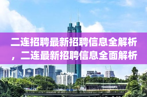 二連招聘最新招聘信息全解析，二連最新招聘信息全面解析液壓動力機械,元件制造