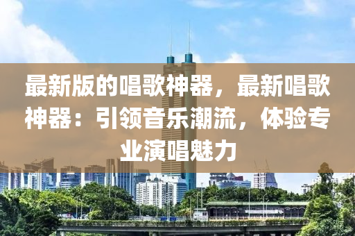 最新版的唱歌神器，最新唱歌神器：引領(lǐng)音樂潮流，體驗專業(yè)演唱魅力液壓動力機械,元件制造