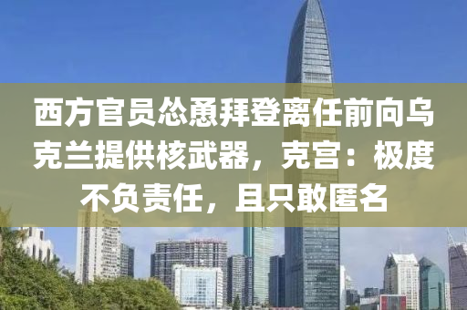 西方官員慫恿拜登離任前向烏克蘭提供核武器，克宮：極度不負責(zé)任，且只敢匿名