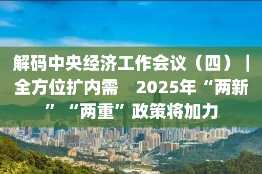 解碼中央經濟工作會議（四）｜全方位擴內需　2025年“兩新”“兩重”政策將加力