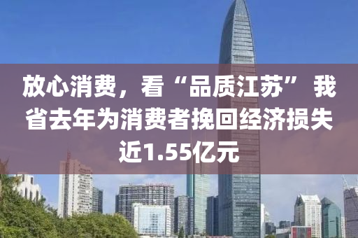 放心消費，看“品質(zhì)江蘇” 我省去年為消費者挽回經(jīng)濟損失近1.55億元