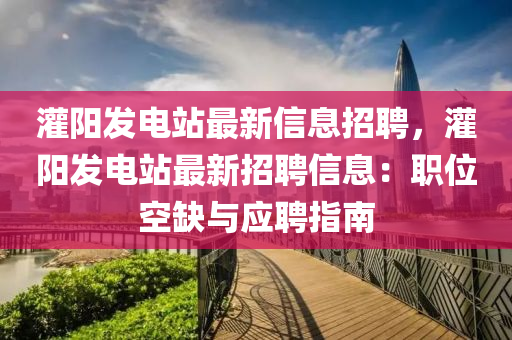 灌陽發(fā)電站最液壓動力機械,元件制造新信息招聘，灌陽發(fā)電站最新招聘信息：職位空缺與應聘指南